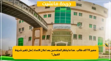 مصير 78 ألف طالب.. هذا ما ينتظر المتقدمين بعد إعلان الأعداد هل تتغير شروط القبول؟ 1